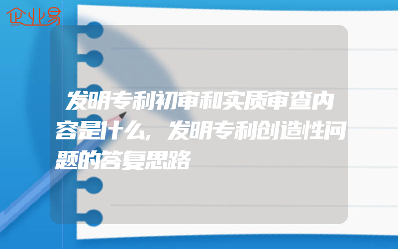 发明专利初审和实质审查内容是什么,发明专利创造性问题的答复思路