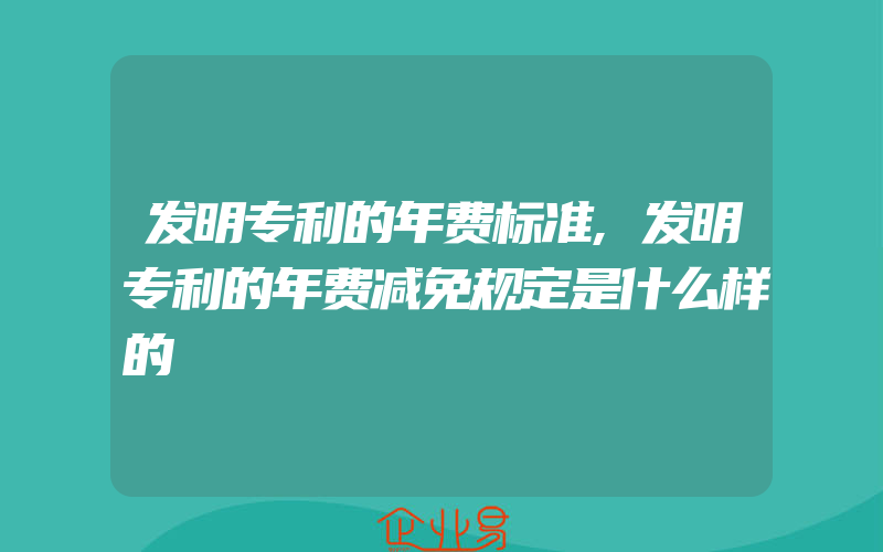 发明专利的年费标准,发明专利的年费减免规定是什么样的