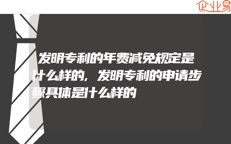 发明专利的年费减免规定是什么样的,发明专利的申请步骤具体是什么样的