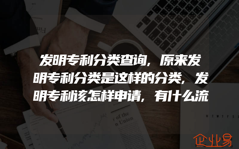 发明专利分类查询,原来发明专利分类是这样的分类,发明专利该怎样申请,有什么流程步骤