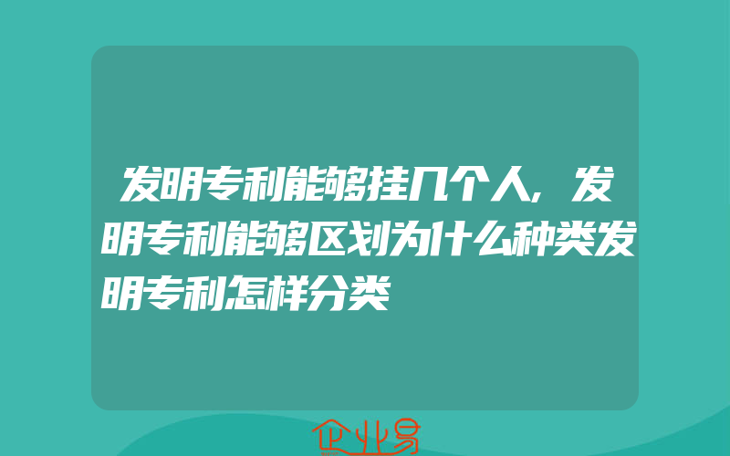 发明专利能够挂几个人,发明专利能够区划为什么种类发明专利怎样分类