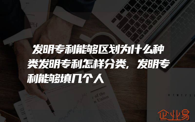 发明专利能够区划为什么种类发明专利怎样分类,发明专利能够填几个人