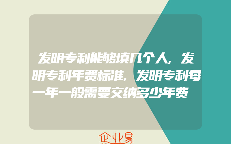 发明专利能够填几个人,发明专利年费标准,发明专利每一年一般需要交纳多少年费