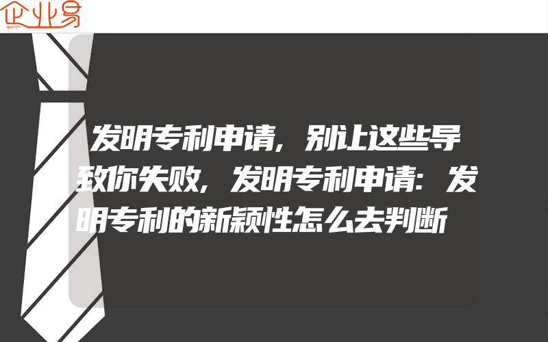 发明专利申请,别让这些导致你失败,发明专利申请:发明专利的新颖性怎么去判断