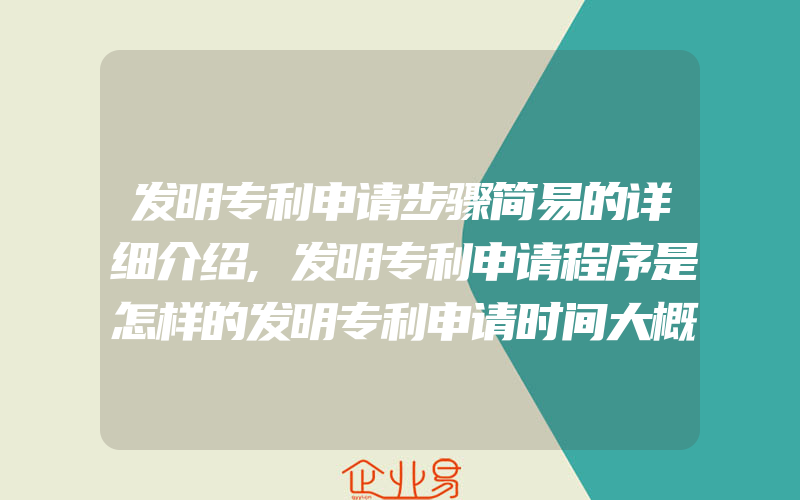 发明专利申请步骤简易的详细介绍,发明专利申请程序是怎样的发明专利申请时间大概多久