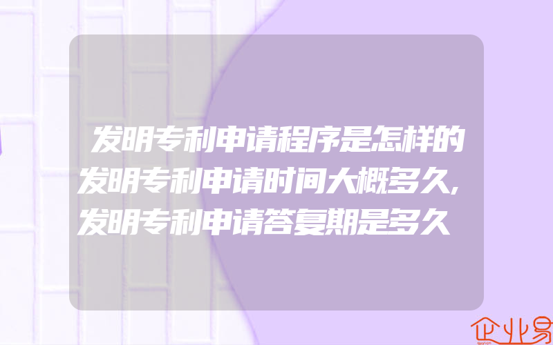 发明专利申请程序是怎样的发明专利申请时间大概多久,发明专利申请答复期是多久