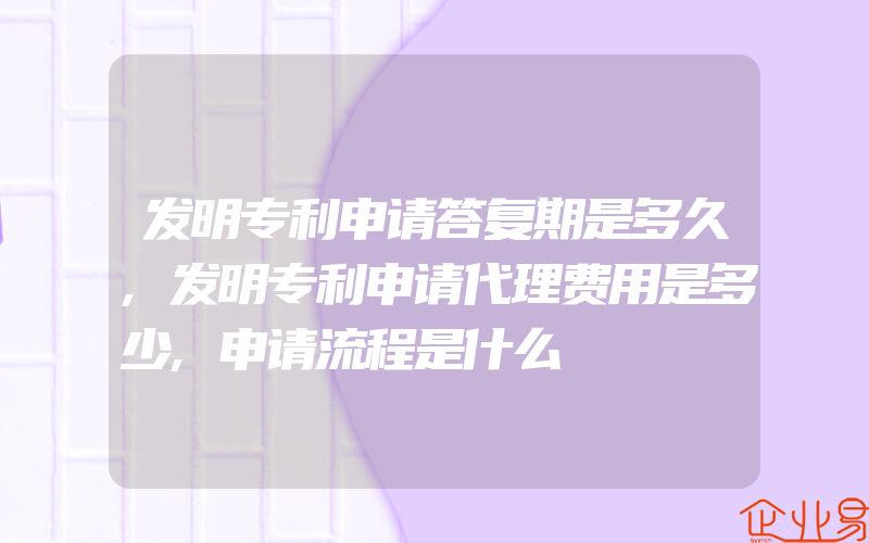 发明专利申请答复期是多久,发明专利申请代理费用是多少,申请流程是什么