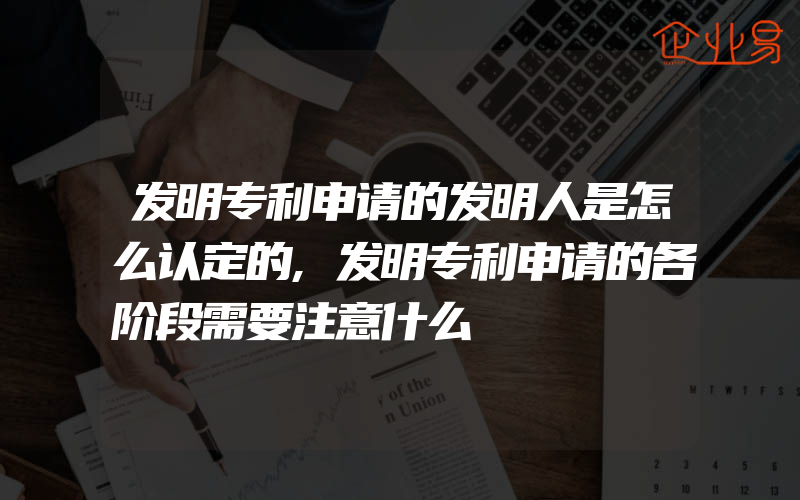 发明专利申请的发明人是怎么认定的,发明专利申请的各阶段需要注意什么