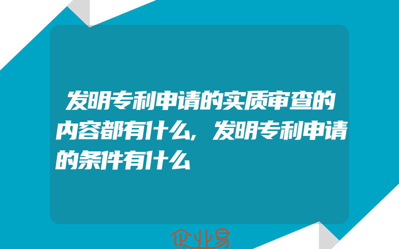 发明专利申请的实质审查的内容都有什么,发明专利申请的条件有什么