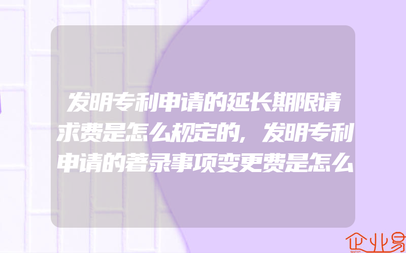 发明专利申请的延长期限请求费是怎么规定的,发明专利申请的著录事项变更费是怎么规定的