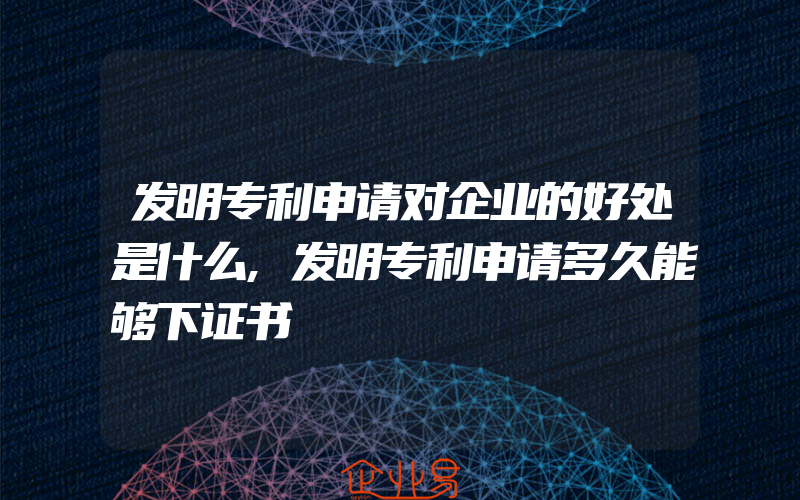 发明专利申请对企业的好处是什么,发明专利申请多久能够下证书