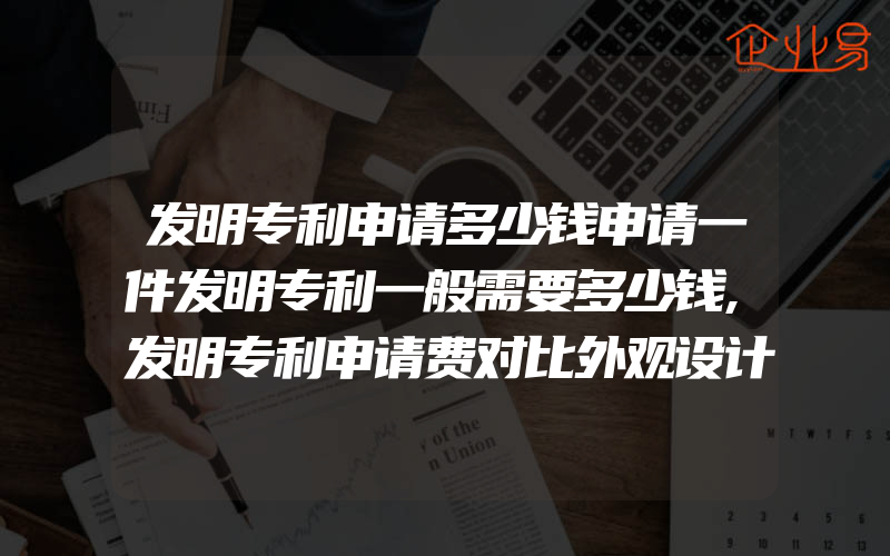 发明专利申请多少钱申请一件发明专利一般需要多少钱,发明专利申请费对比外观设计专利申请费多少钱