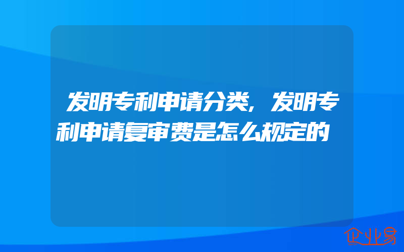 发明专利申请分类,发明专利申请复审费是怎么规定的