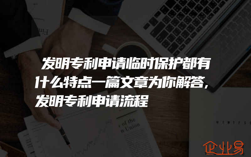 发明专利申请临时保护都有什么特点一篇文章为你解答,发明专利申请流程