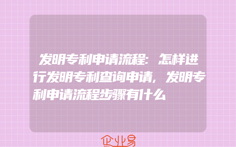 发明专利申请流程:怎样进行发明专利查询申请,发明专利申请流程步骤有什么