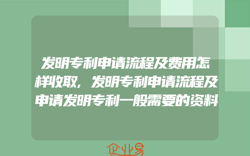 发明专利申请流程及费用怎样收取,发明专利申请流程及申请发明专利一般需要的资料有什么