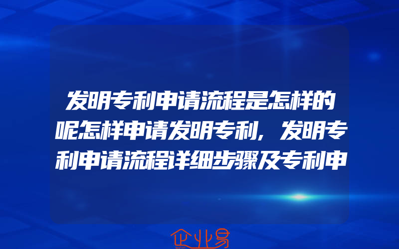 发明专利申请流程是怎样的呢怎样申请发明专利,发明专利申请流程详细步骤及专利申请所需资料是什么