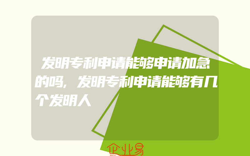 发明专利申请能够申请加急的吗,发明专利申请能够有几个发明人