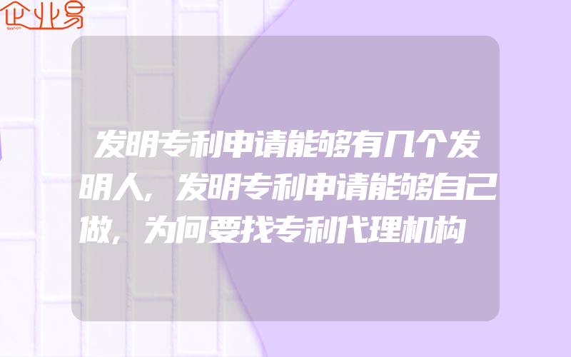 发明专利申请能够有几个发明人,发明专利申请能够自己做,为何要找专利代理机构