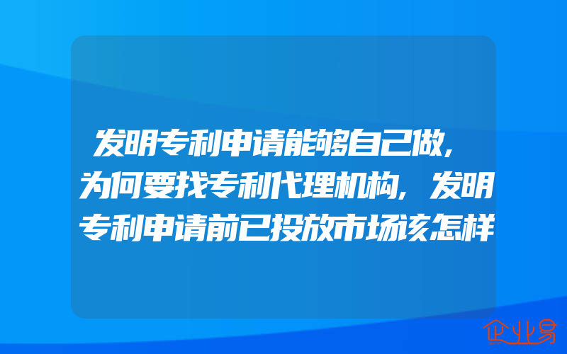 发明专利申请能够自己做,为何要找专利代理机构,发明专利申请前已投放市场该怎样维权