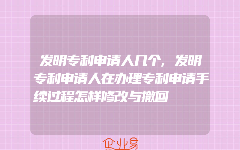 发明专利申请人几个,发明专利申请人在办理专利申请手续过程怎样修改与撤回