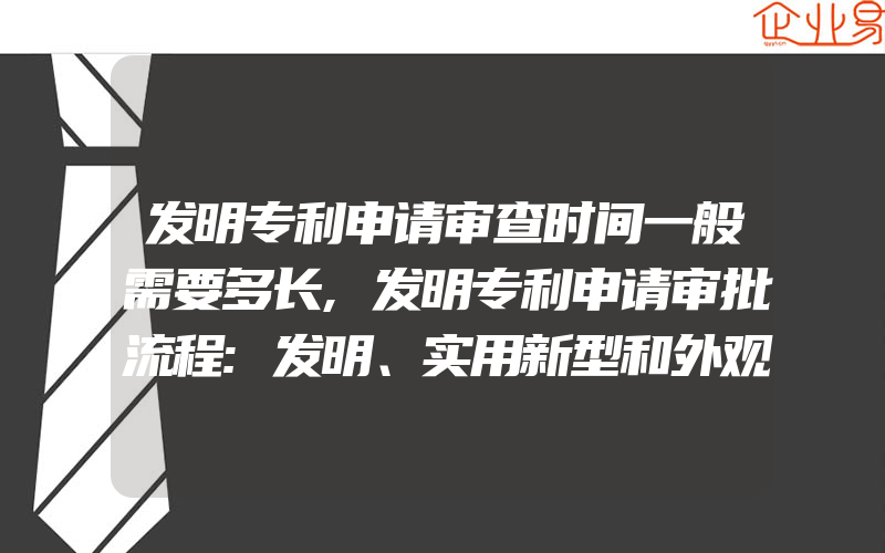 发明专利申请审查时间一般需要多长,发明专利申请审批流程:发明、实用新型和外观设计专利的申请