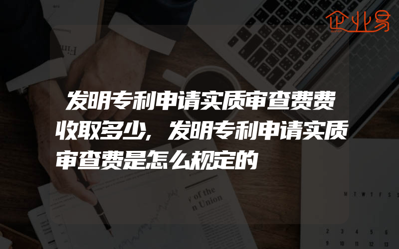 发明专利申请实质审查费费收取多少,发明专利申请实质审查费是怎么规定的