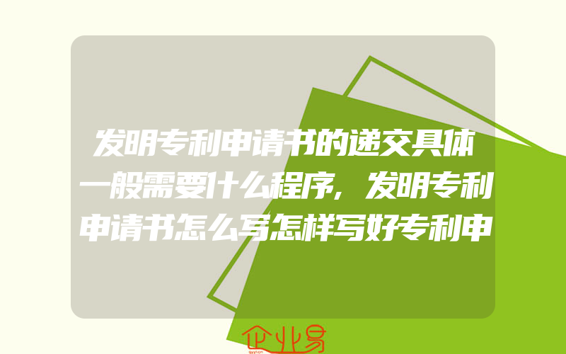 发明专利申请书的递交具体一般需要什么程序,发明专利申请书怎么写怎样写好专利申请书