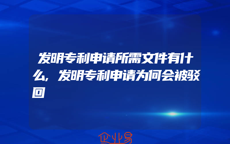 发明专利申请所需文件有什么,发明专利申请为何会被驳回