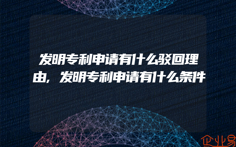 发明专利申请有什么驳回理由,发明专利申请有什么条件