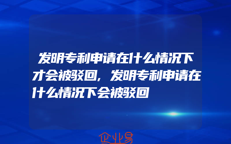 发明专利申请在什么情况下才会被驳回,发明专利申请在什么情况下会被驳回