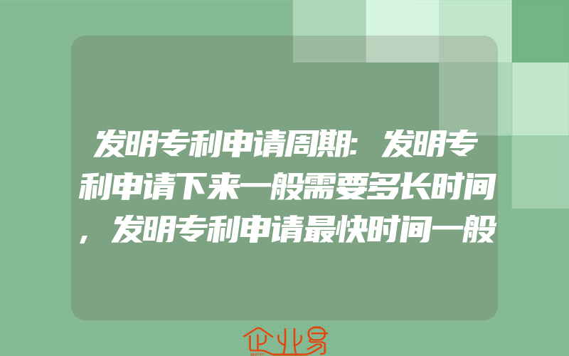 发明专利申请周期:发明专利申请下来一般需要多长时间,发明专利申请最快时间一般需要多久