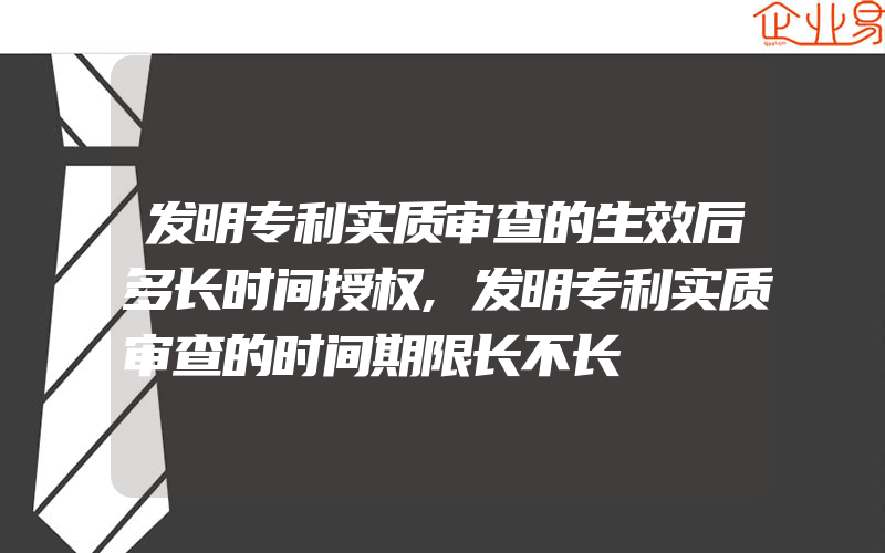 发明专利实质审查的生效后多长时间授权,发明专利实质审查的时间期限长不长