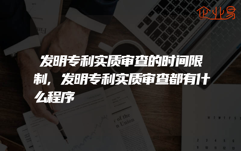 发明专利实质审查的时间限制,发明专利实质审查都有什么程序