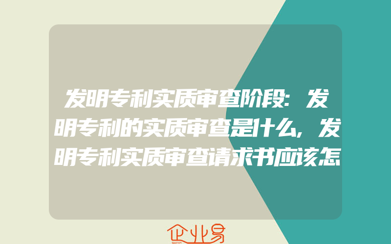 发明专利实质审查阶段:发明专利的实质审查是什么,发明专利实质审查请求书应该怎么写