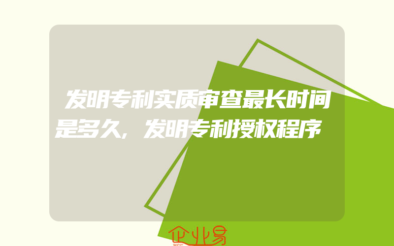 发明专利实质审查最长时间是多久,发明专利授权程序