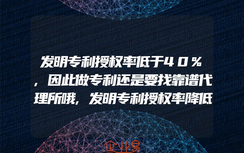 发明专利授权率低于40%,因此做专利还是要找靠谱代理所哦,发明专利授权率降低的责任不在审查员和代理人