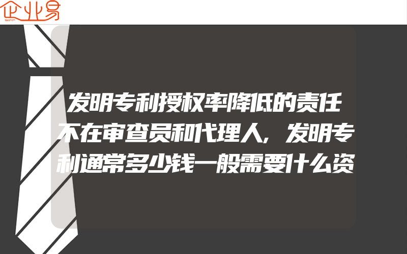 发明专利授权率降低的责任不在审查员和代理人,发明专利通常多少钱一般需要什么资料