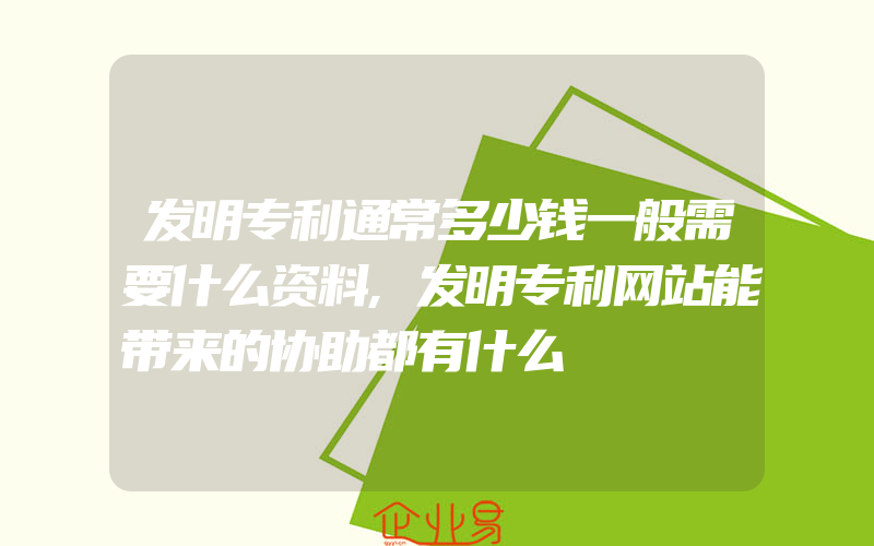 发明专利通常多少钱一般需要什么资料,发明专利网站能带来的协助都有什么