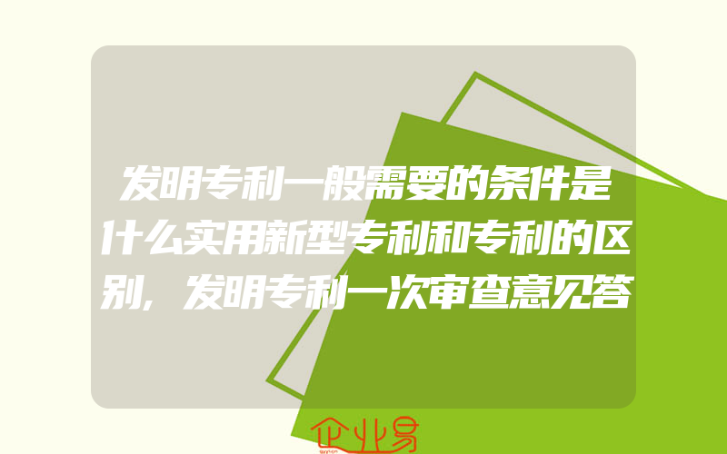 发明专利一般需要的条件是什么实用新型专利和专利的区别,发明专利一次审查意见答复后要多长时间能授权