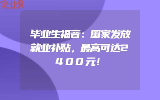 毕业生福音：国家发放就业补贴，最高可达2400元！