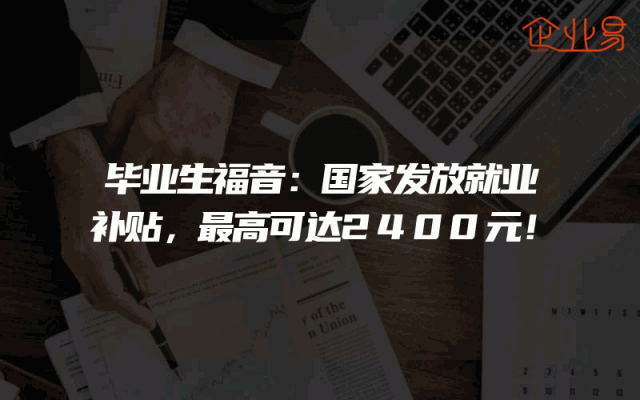 毕业生福音：国家发放就业补贴，最高可达2400元！