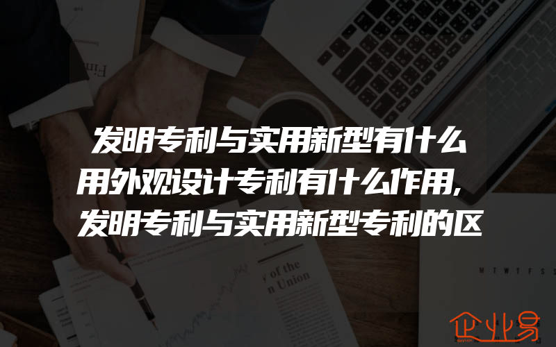 发明专利与实用新型有什么用外观设计专利有什么作用,发明专利与实用新型专利的区别