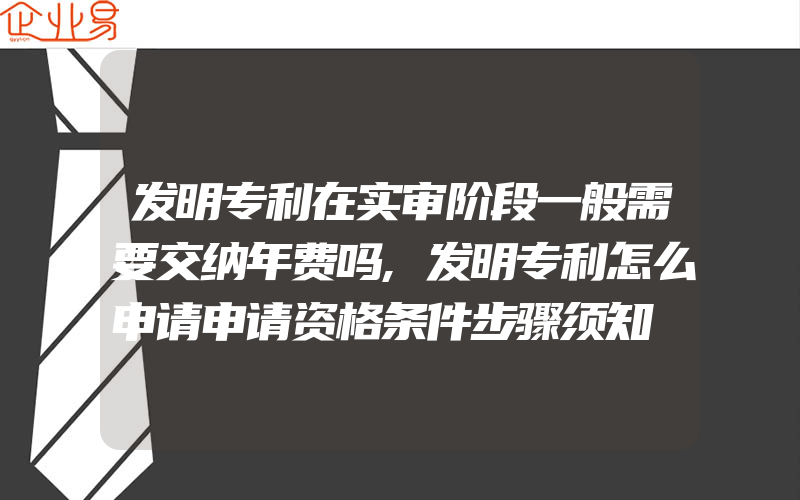 发明专利在实审阶段一般需要交纳年费吗,发明专利怎么申请申请资格条件步骤须知