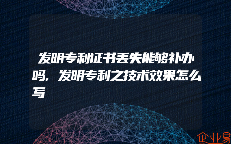 发明专利证书丢失能够补办吗,发明专利之技术效果怎么写