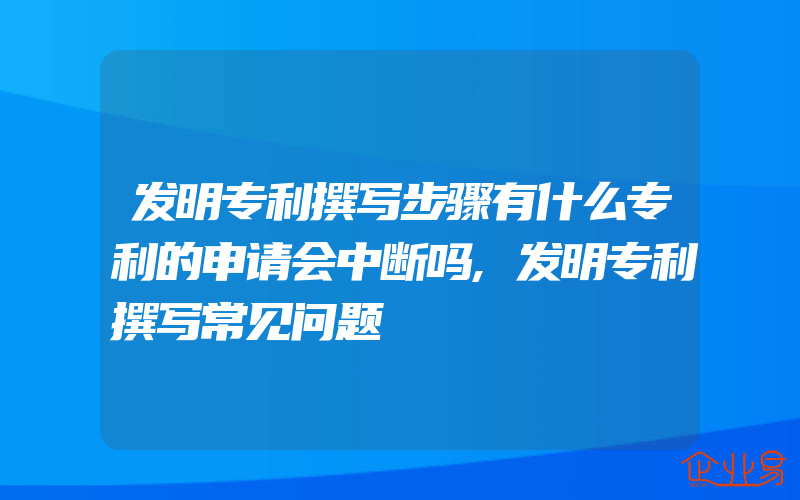 发明专利撰写步骤有什么专利的申请会中断吗,发明专利撰写常见问题