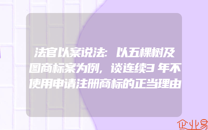 法官以案说法:以五棵树及图商标案为例,谈连续3年不使用申请注册商标的正当理由,法国地理标志商标保护立法模式(怎么申请商标)