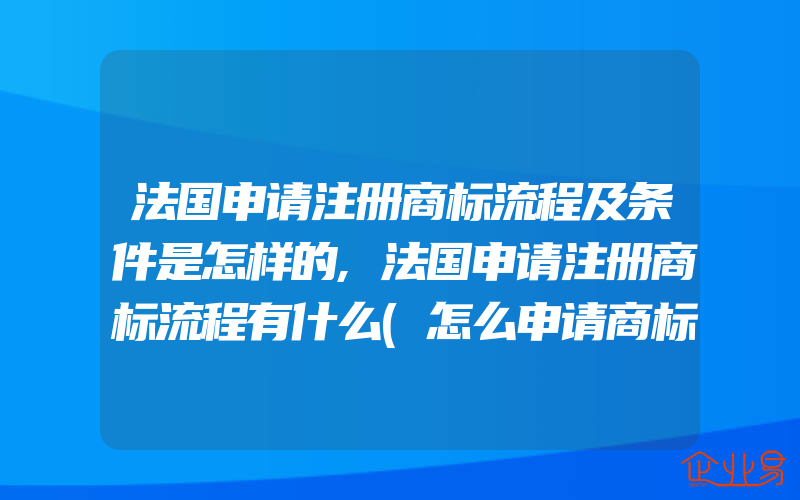 法国申请注册商标流程及条件是怎样的,法国申请注册商标流程有什么(怎么申请商标)