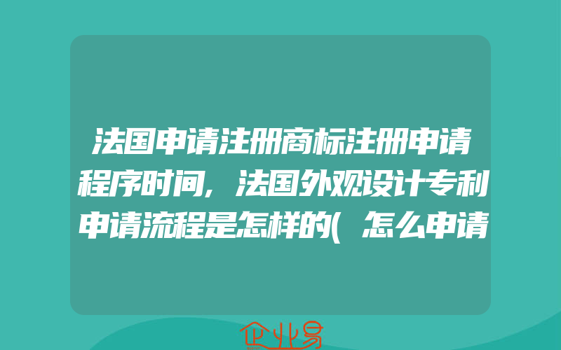 法国申请注册商标注册申请程序时间,法国外观设计专利申请流程是怎样的(怎么申请商标)