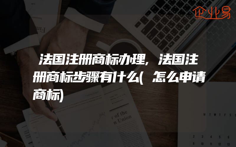 法国注册商标办理,法国注册商标步骤有什么(怎么申请商标)